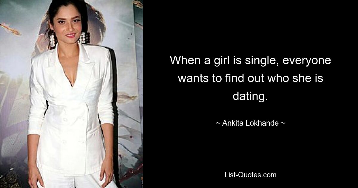 When a girl is single, everyone wants to find out who she is dating. — © Ankita Lokhande