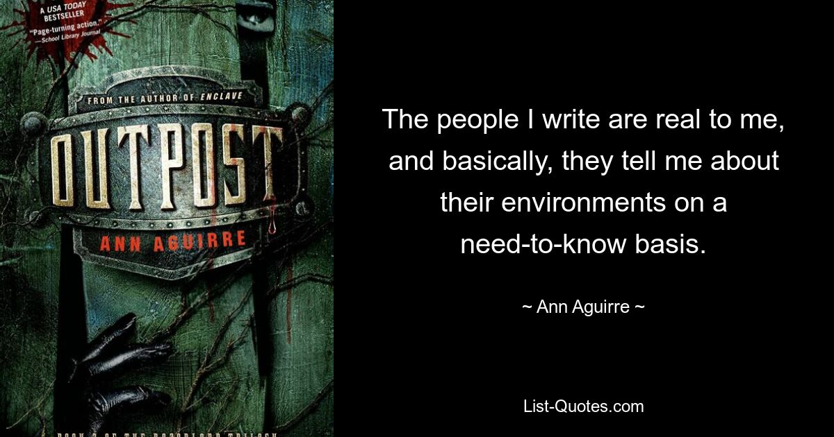 The people I write are real to me, and basically, they tell me about their environments on a need-to-know basis. — © Ann Aguirre