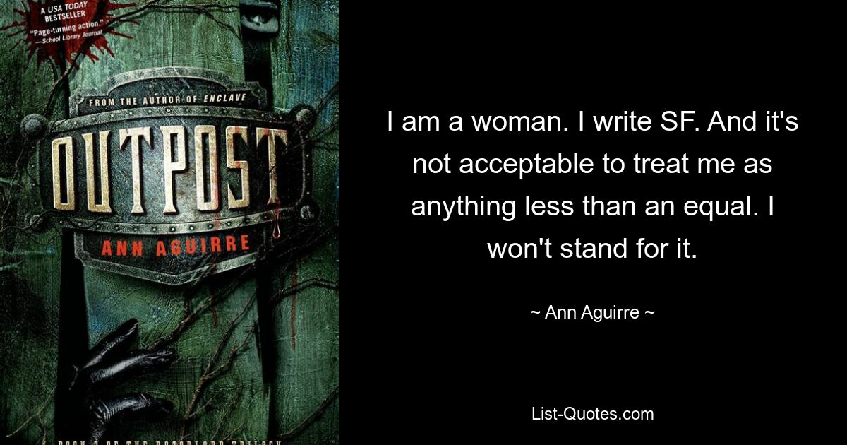 I am a woman. I write SF. And it's not acceptable to treat me as anything less than an equal. I won't stand for it. — © Ann Aguirre