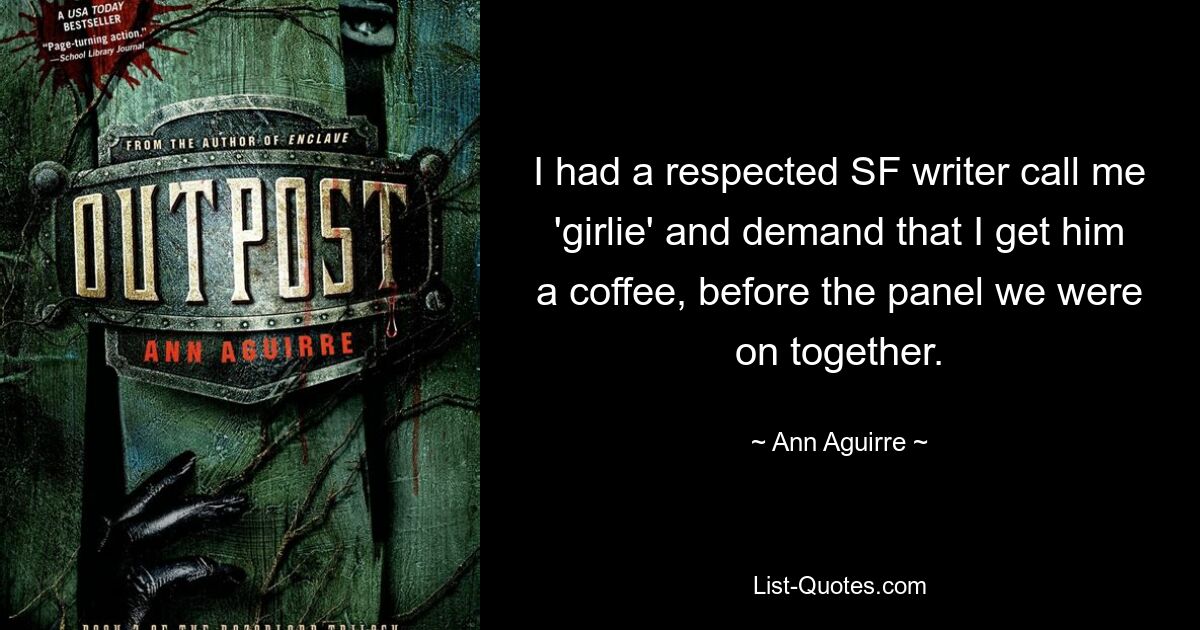 I had a respected SF writer call me 'girlie' and demand that I get him a coffee, before the panel we were on together. — © Ann Aguirre