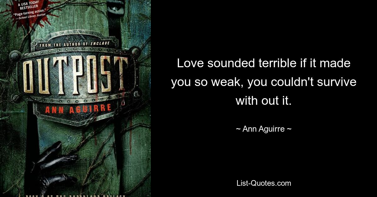 Love sounded terrible if it made you so weak, you couldn't survive with out it. — © Ann Aguirre