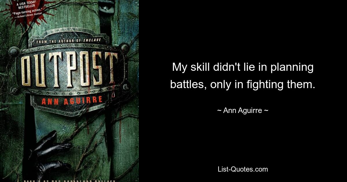 My skill didn't lie in planning battles, only in fighting them. — © Ann Aguirre