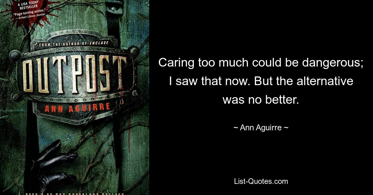 Caring too much could be dangerous; I saw that now. But the alternative was no better. — © Ann Aguirre