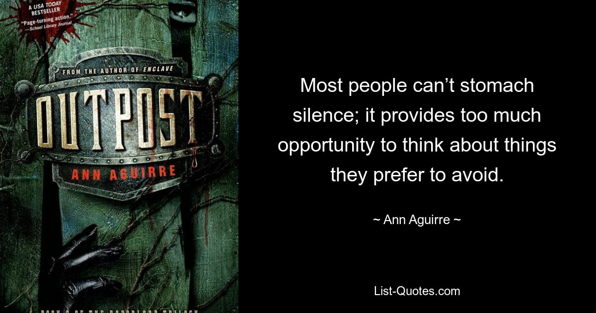 Most people can’t stomach silence; it provides too much opportunity to think about things they prefer to avoid. — © Ann Aguirre