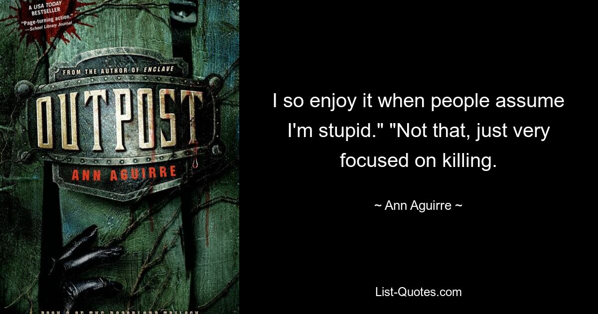 I so enjoy it when people assume I'm stupid." "Not that, just very focused on killing. — © Ann Aguirre