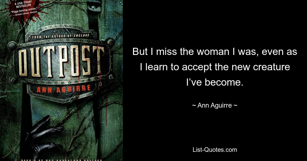 But I miss the woman I was, even as I learn to accept the new creature I’ve become. — © Ann Aguirre