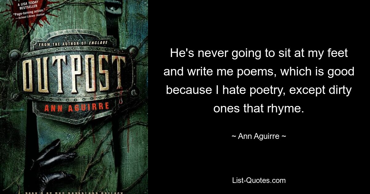 He's never going to sit at my feet and write me poems, which is good because I hate poetry, except dirty ones that rhyme. — © Ann Aguirre