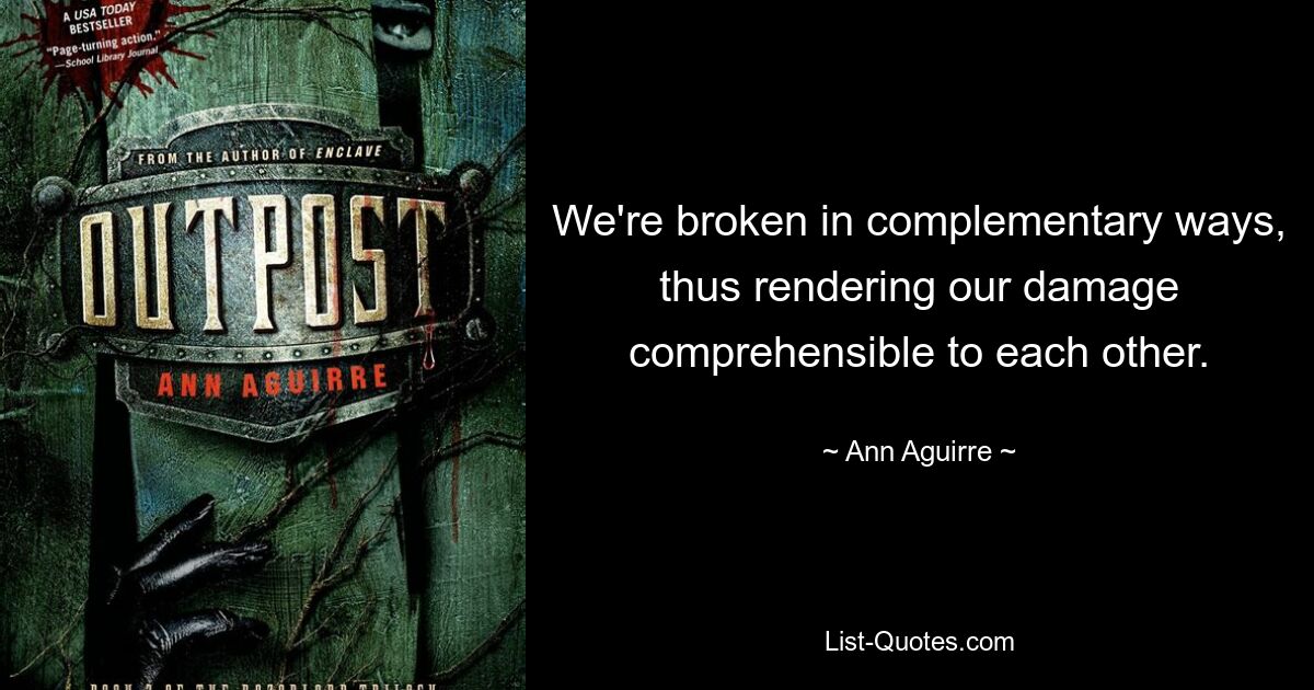 We're broken in complementary ways, thus rendering our damage comprehensible to each other. — © Ann Aguirre