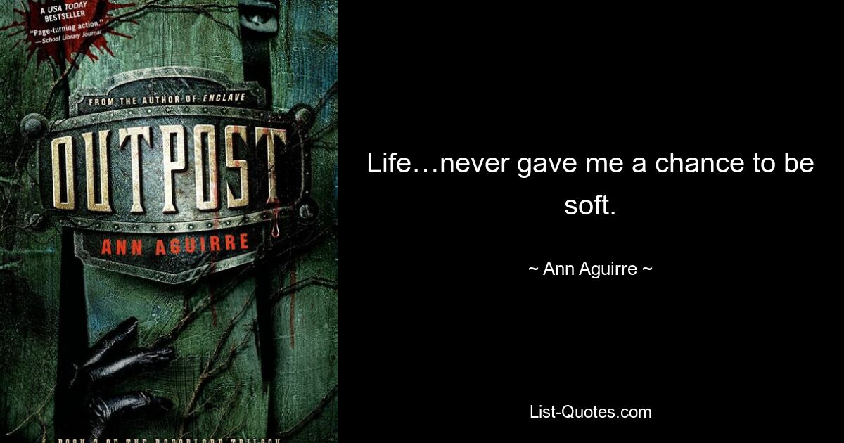 Life…never gave me a chance to be soft. — © Ann Aguirre