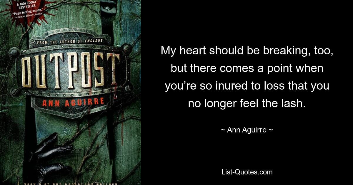 My heart should be breaking, too, but there comes a point when you’re so inured to loss that you no longer feel the lash. — © Ann Aguirre