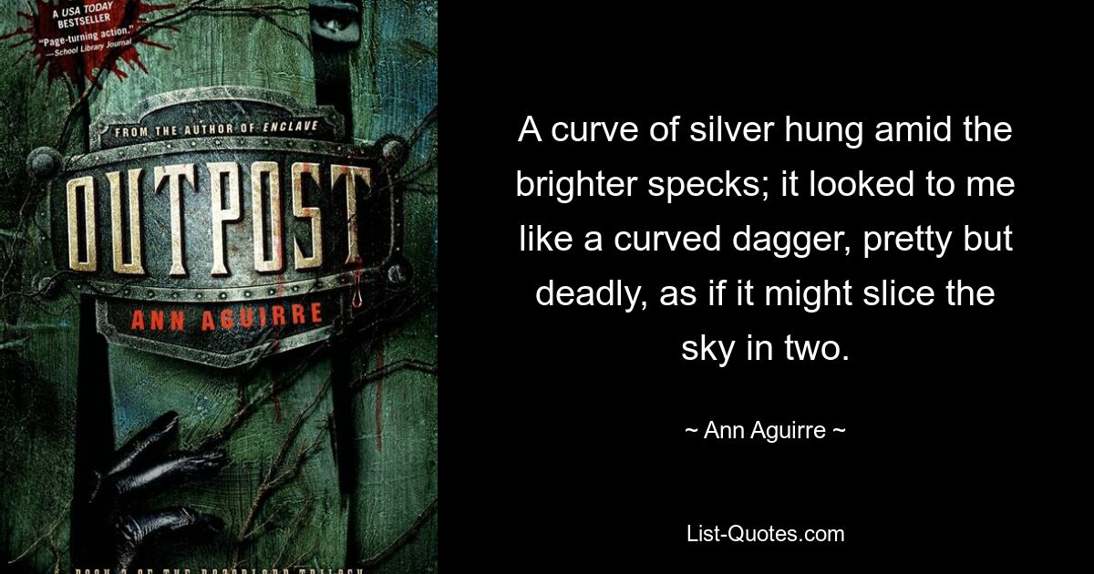 A curve of silver hung amid the brighter specks; it looked to me like a curved dagger, pretty but deadly, as if it might slice the sky in two. — © Ann Aguirre