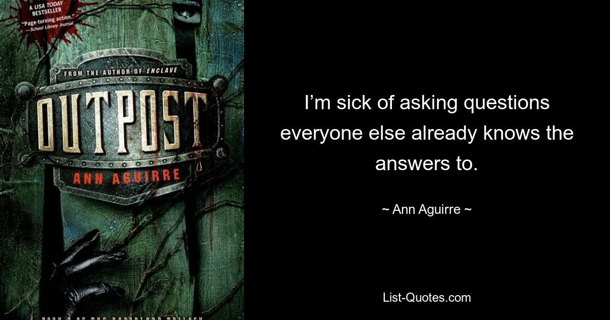 I’m sick of asking questions everyone else already knows the answers to. — © Ann Aguirre