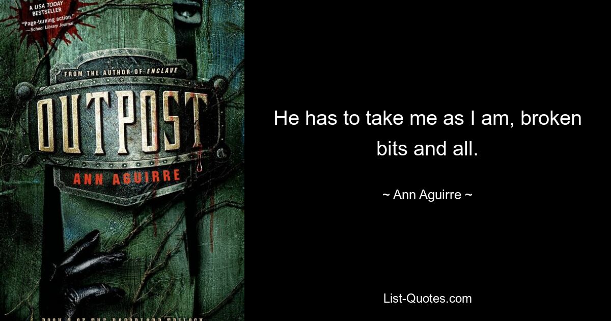 He has to take me as I am, broken bits and all. — © Ann Aguirre