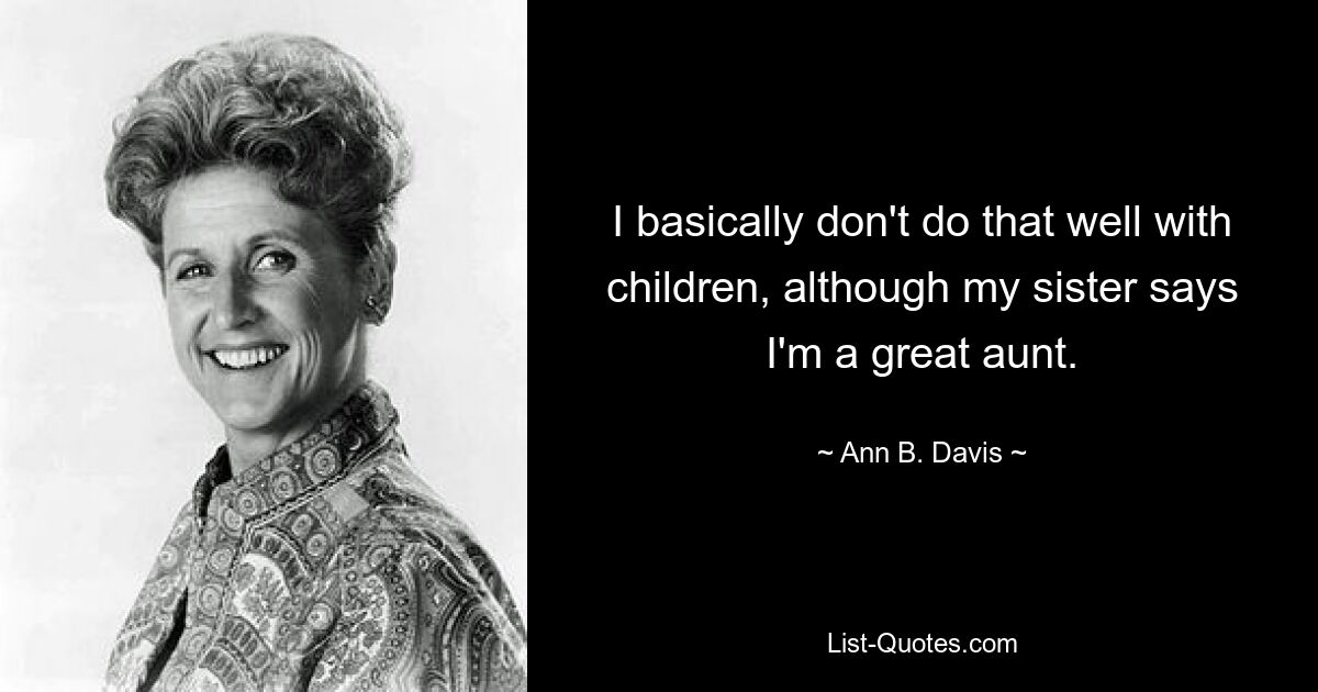 I basically don't do that well with children, although my sister says I'm a great aunt. — © Ann B. Davis