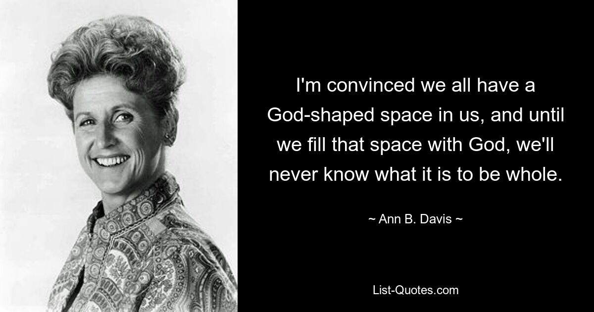 I'm convinced we all have a God-shaped space in us, and until we fill that space with God, we'll never know what it is to be whole. — © Ann B. Davis