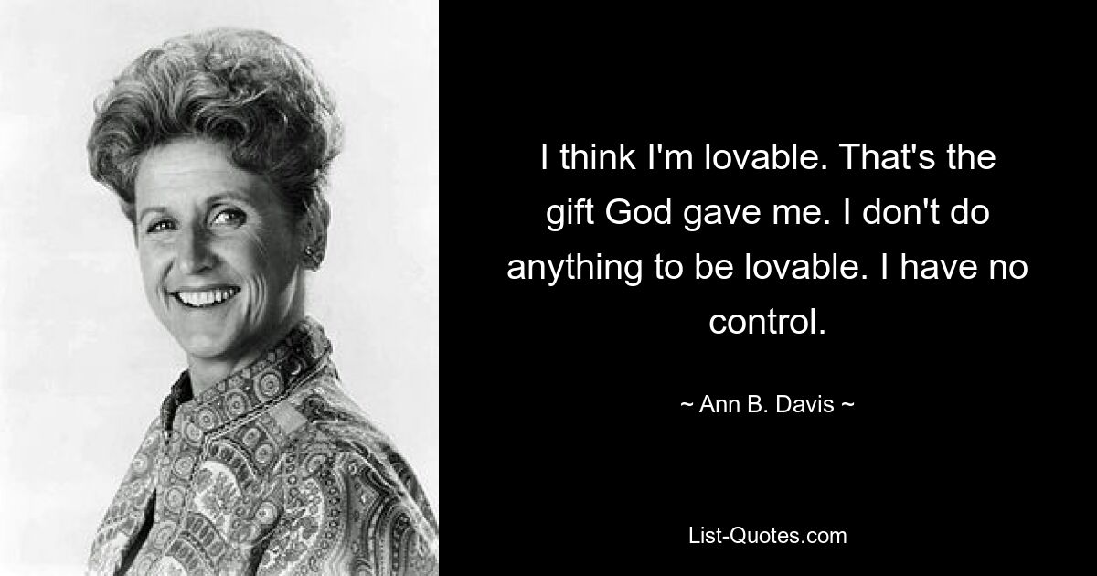 I think I'm lovable. That's the gift God gave me. I don't do anything to be lovable. I have no control. — © Ann B. Davis