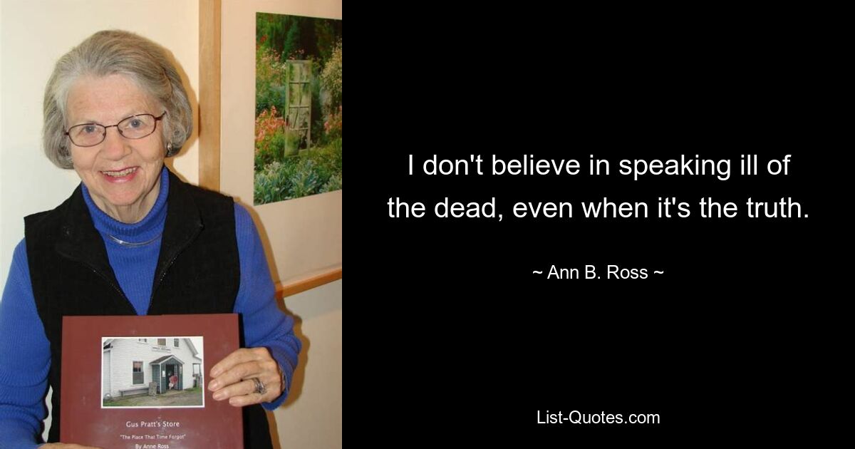 I don't believe in speaking ill of the dead, even when it's the truth. — © Ann B. Ross