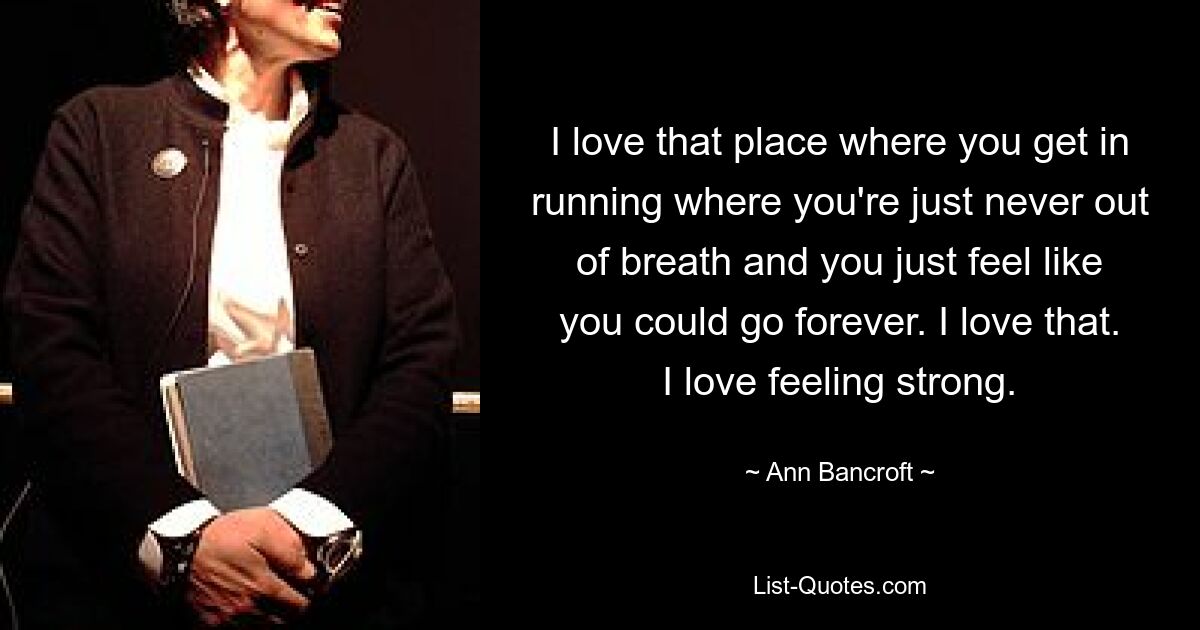 I love that place where you get in running where you're just never out of breath and you just feel like you could go forever. I love that. I love feeling strong. — © Ann Bancroft