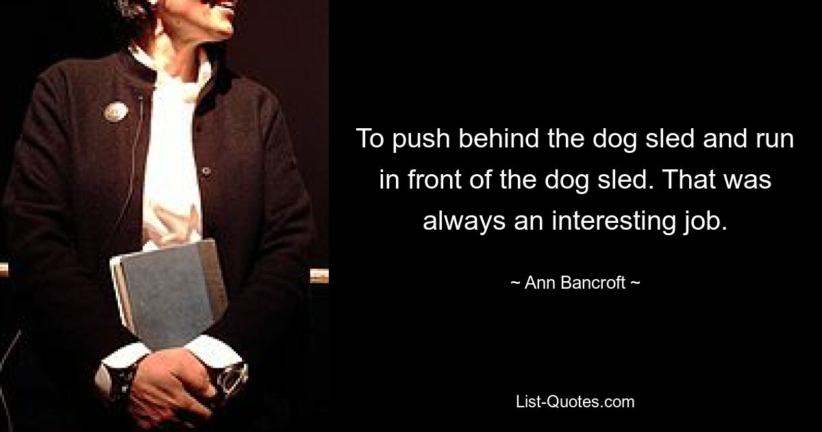 To push behind the dog sled and run in front of the dog sled. That was always an interesting job. — © Ann Bancroft