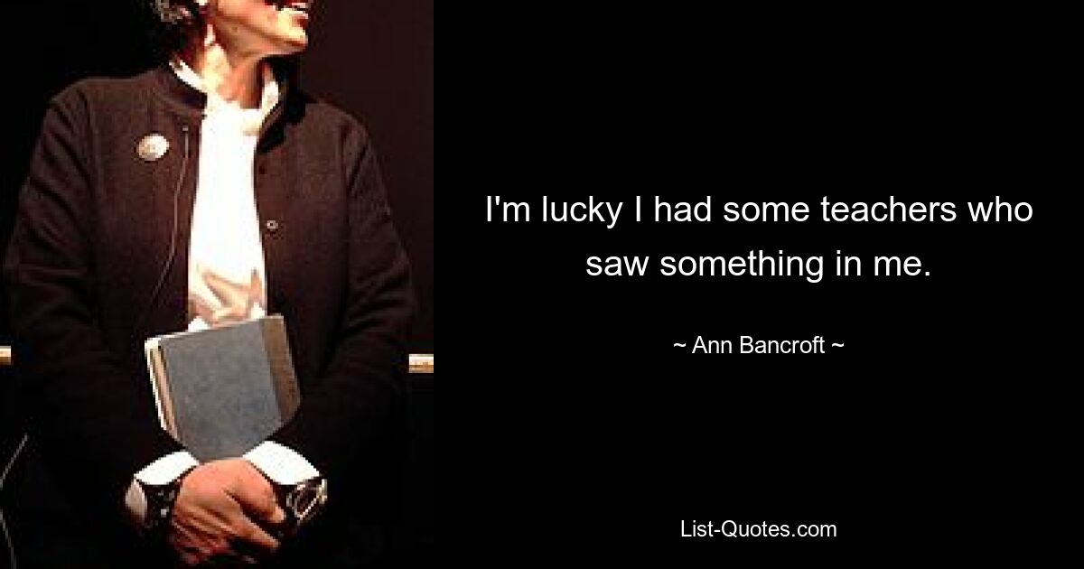 I'm lucky I had some teachers who saw something in me. — © Ann Bancroft