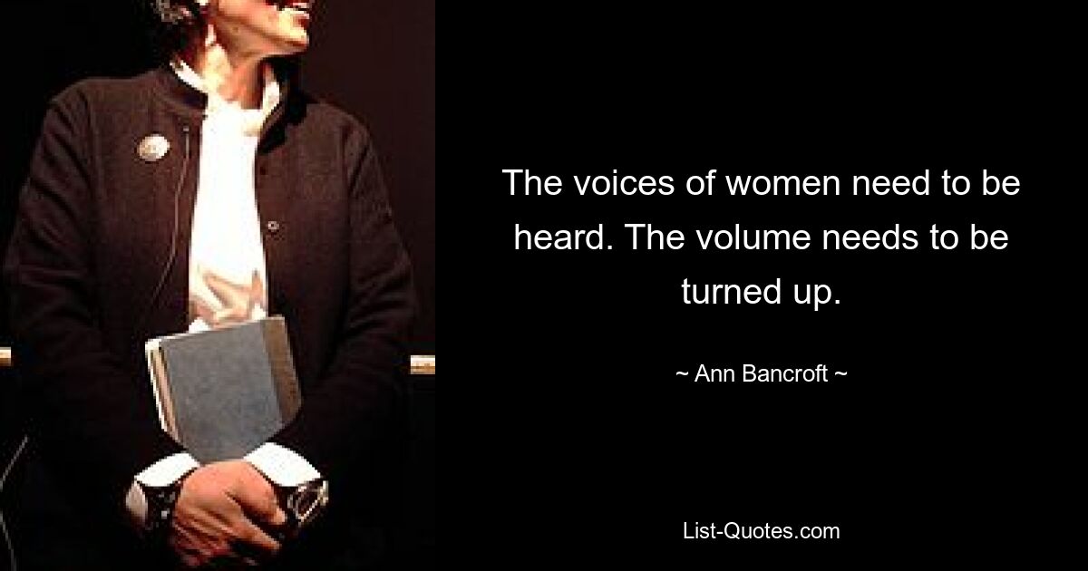 The voices of women need to be heard. The volume needs to be turned up. — © Ann Bancroft