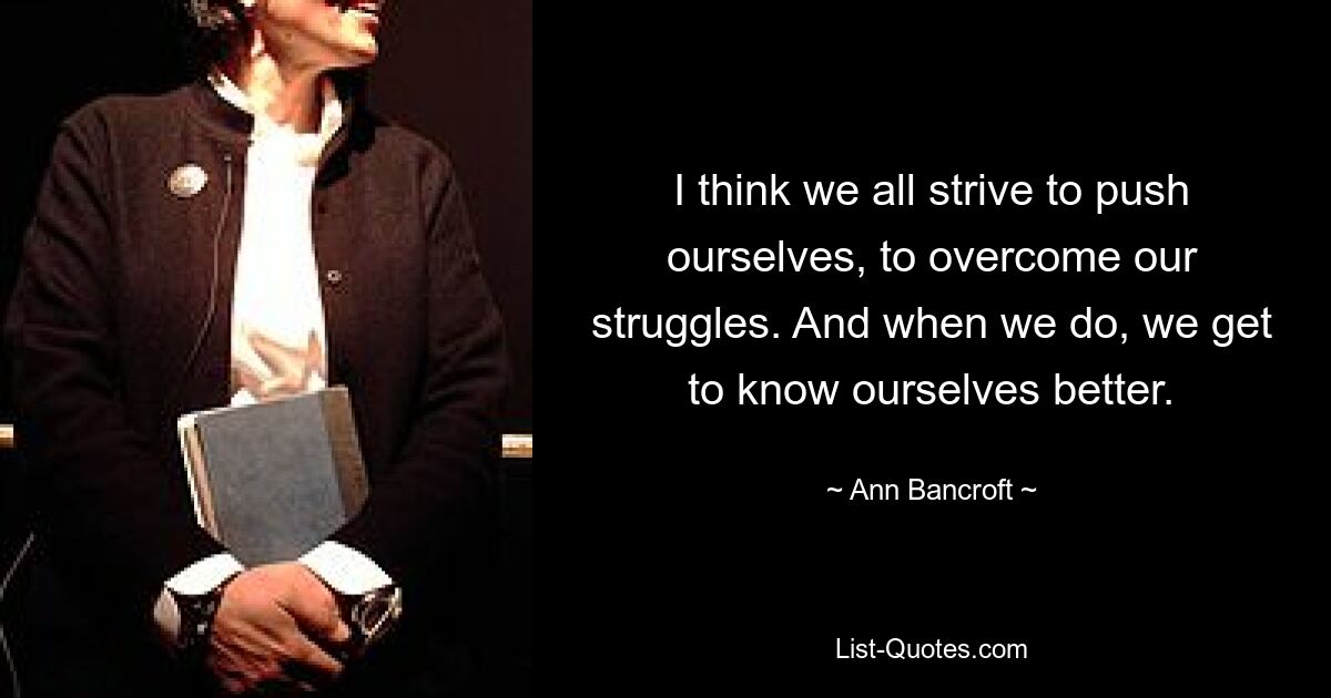 I think we all strive to push ourselves, to overcome our struggles. And when we do, we get to know ourselves better. — © Ann Bancroft