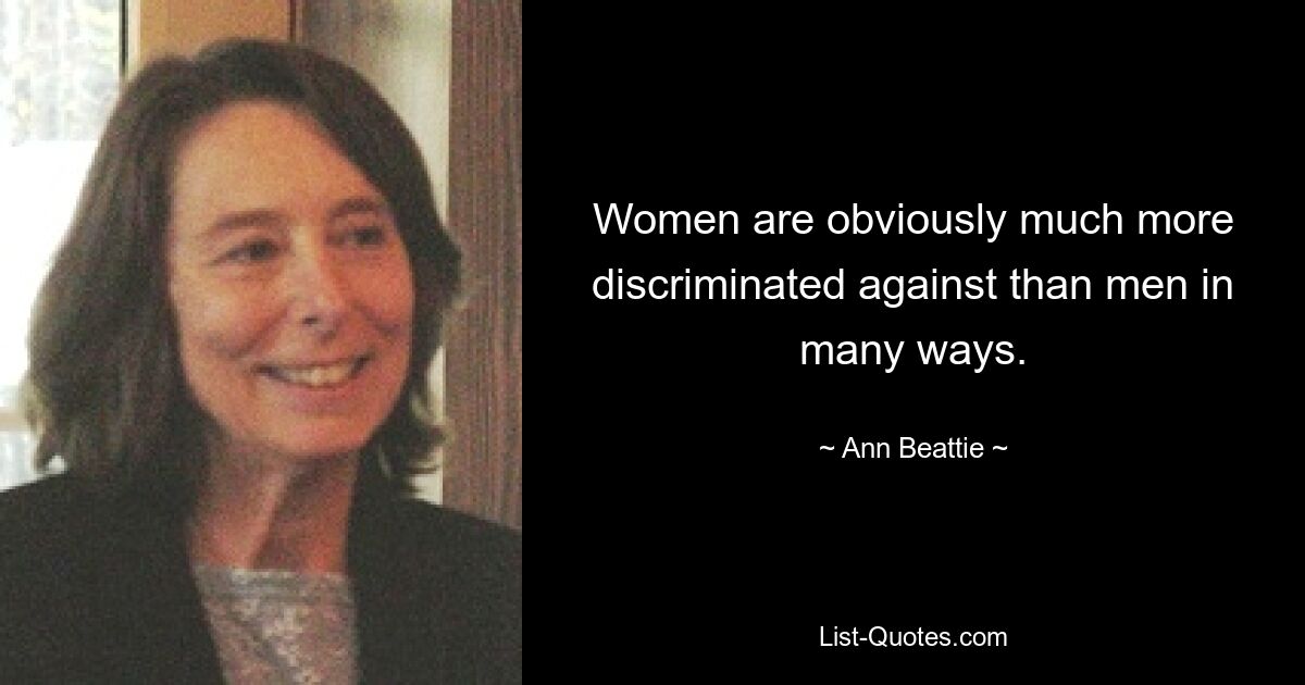 Women are obviously much more discriminated against than men in many ways. — © Ann Beattie