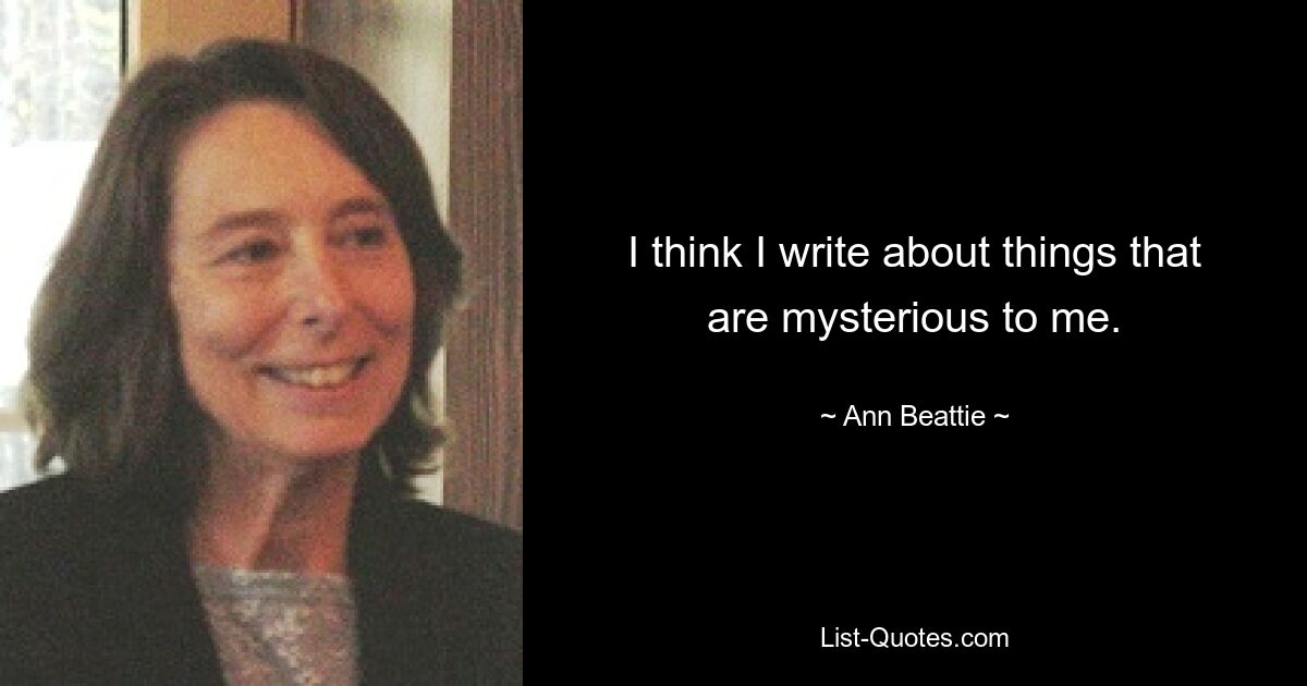 I think I write about things that are mysterious to me. — © Ann Beattie