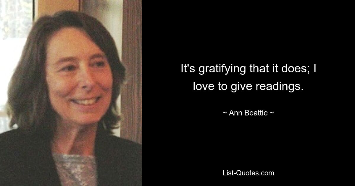 It's gratifying that it does; I love to give readings. — © Ann Beattie