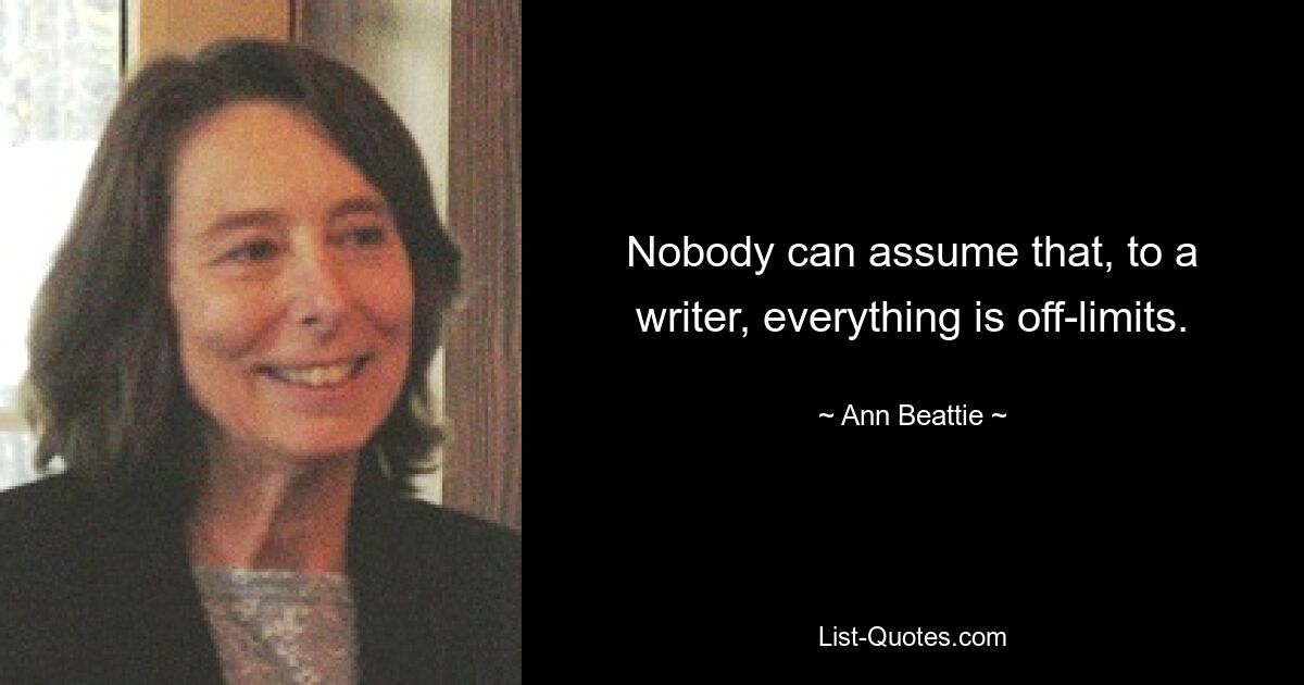 Nobody can assume that, to a writer, everything is off-limits. — © Ann Beattie