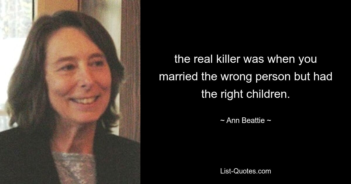 the real killer was when you married the wrong person but had the right children. — © Ann Beattie