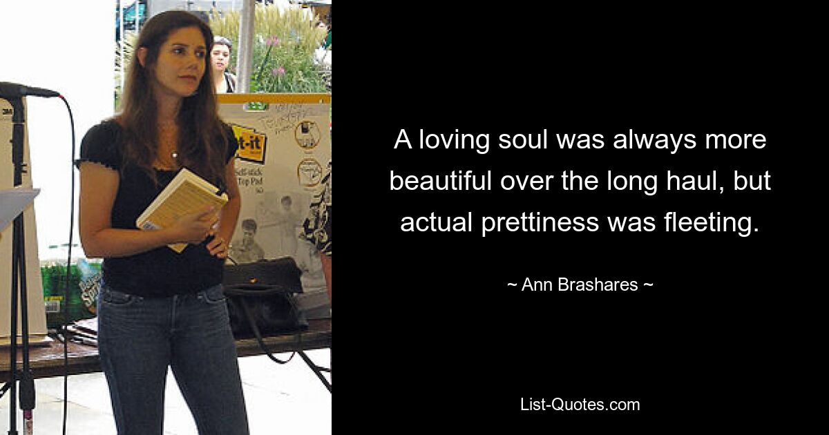 A loving soul was always more beautiful over the long haul, but actual prettiness was fleeting. — © Ann Brashares