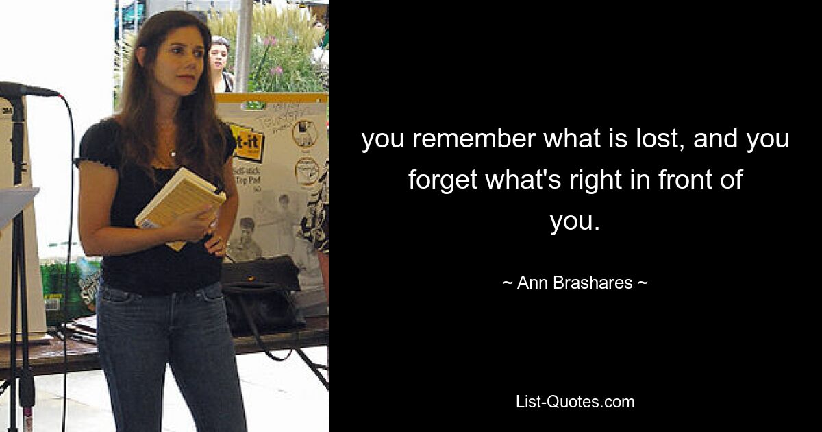 you remember what is lost, and you forget what's right in front of you. — © Ann Brashares