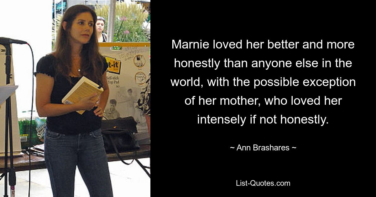 Marnie loved her better and more honestly than anyone else in the world, with the possible exception of her mother, who loved her intensely if not honestly. — © Ann Brashares