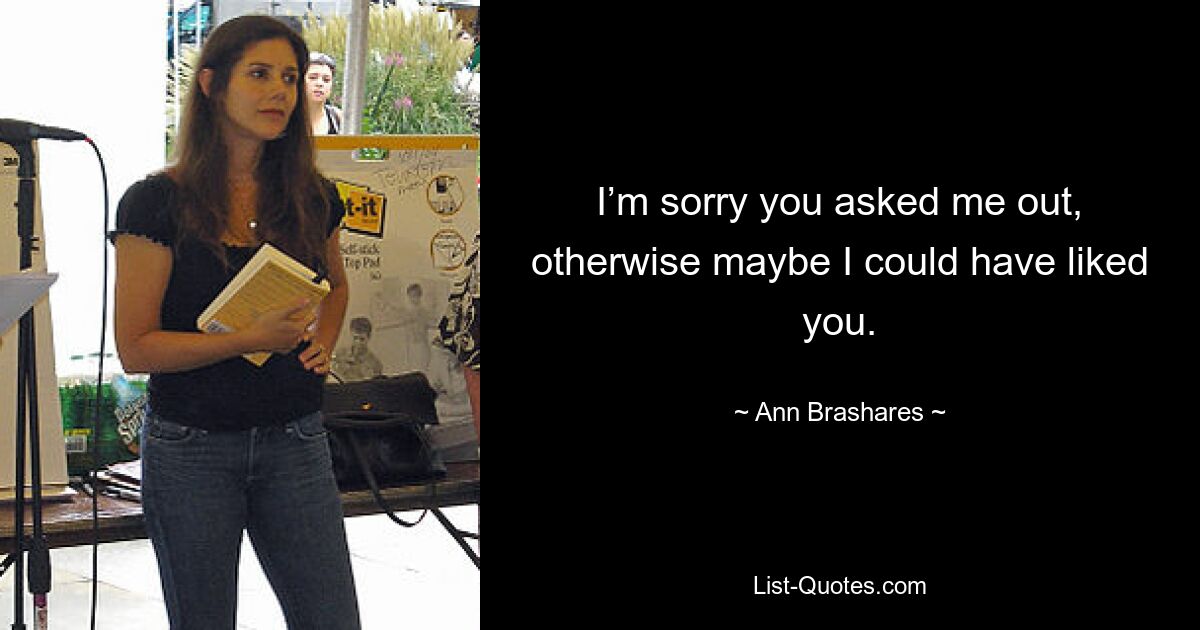 I’m sorry you asked me out, otherwise maybe I could have liked you. — © Ann Brashares