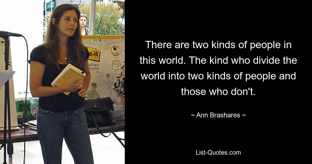 There are two kinds of people in this world. The kind who divide the world into two kinds of people and those who don't. — © Ann Brashares