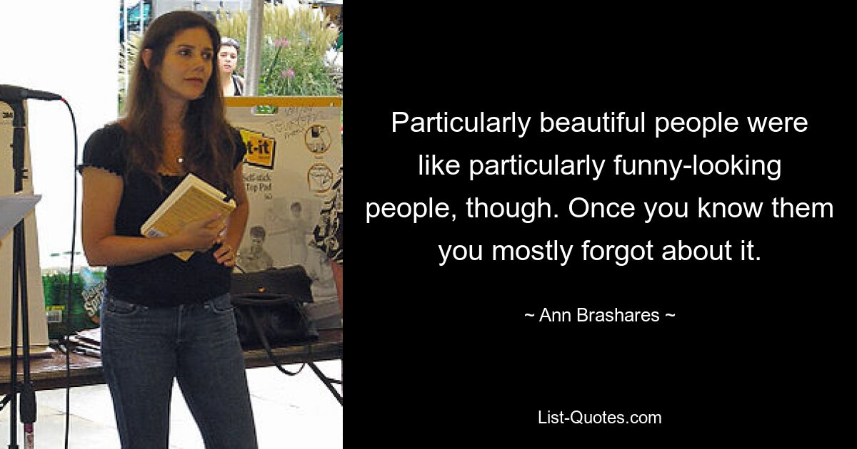 Particularly beautiful people were like particularly funny-looking people, though. Once you know them you mostly forgot about it. — © Ann Brashares