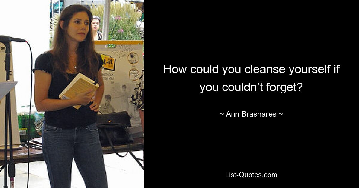 How could you cleanse yourself if you couldn’t forget? — © Ann Brashares