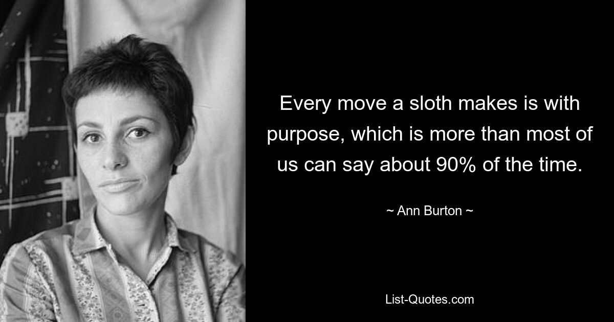 Every move a sloth makes is with purpose, which is more than most of us can say about 90% of the time. — © Ann Burton