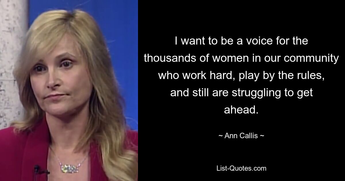 I want to be a voice for the thousands of women in our community who work hard, play by the rules, and still are struggling to get ahead. — © Ann Callis