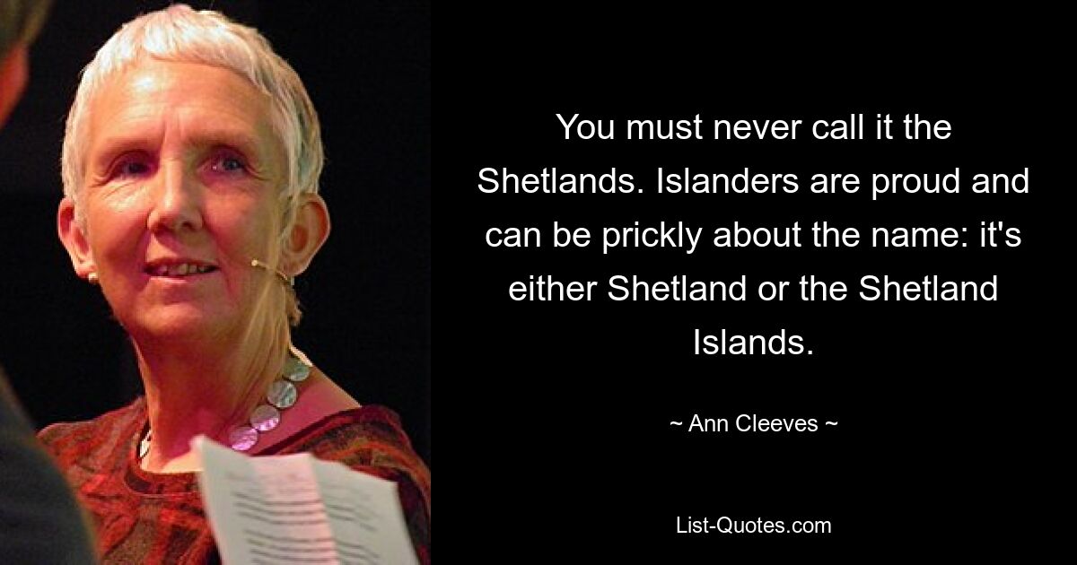 You must never call it the Shetlands. Islanders are proud and can be prickly about the name: it's either Shetland or the Shetland Islands. — © Ann Cleeves