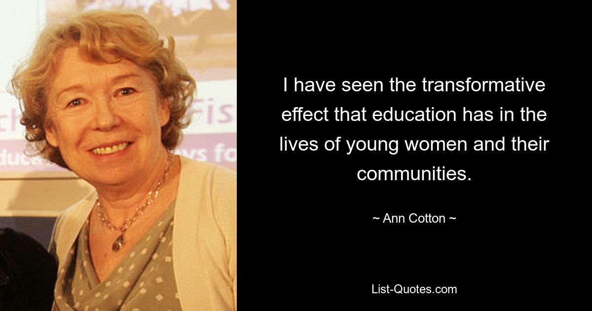 I have seen the transformative effect that education has in the lives of young women and their communities. — © Ann Cotton