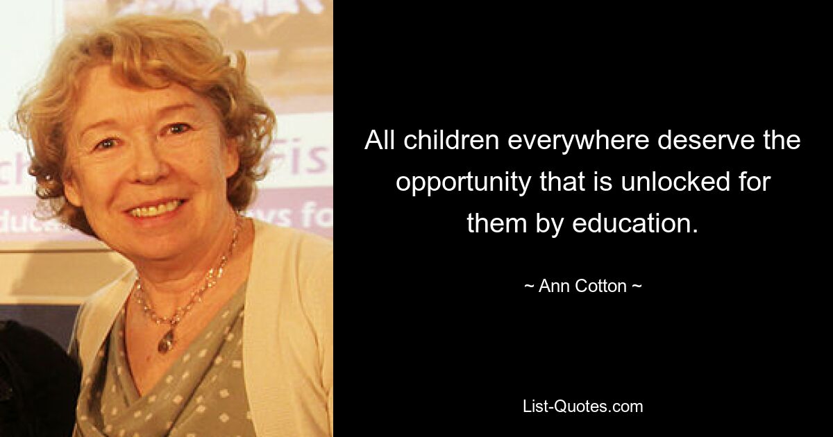 All children everywhere deserve the opportunity that is unlocked for them by education. — © Ann Cotton