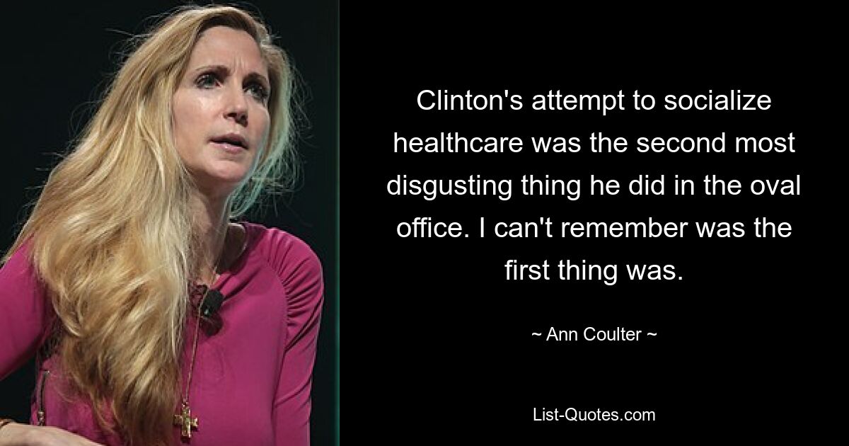 Clinton's attempt to socialize healthcare was the second most disgusting thing he did in the oval office. I can't remember was the first thing was. — © Ann Coulter