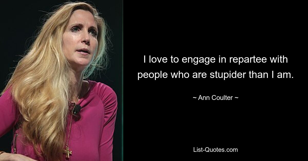 I love to engage in repartee with people who are stupider than I am. — © Ann Coulter