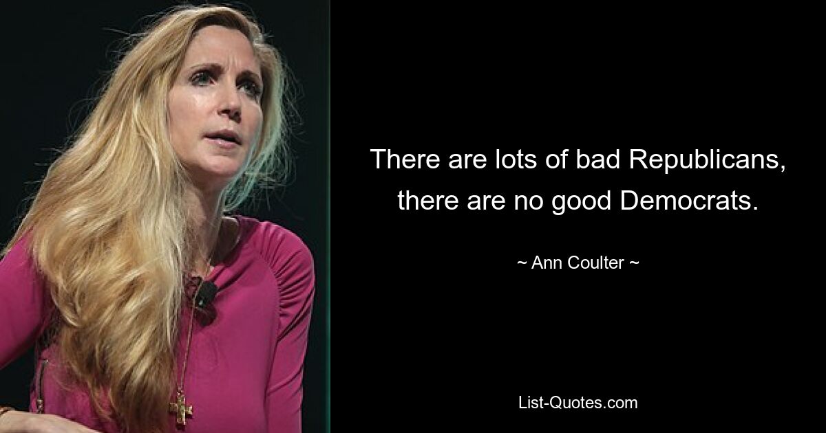 There are lots of bad Republicans, there are no good Democrats. — © Ann Coulter