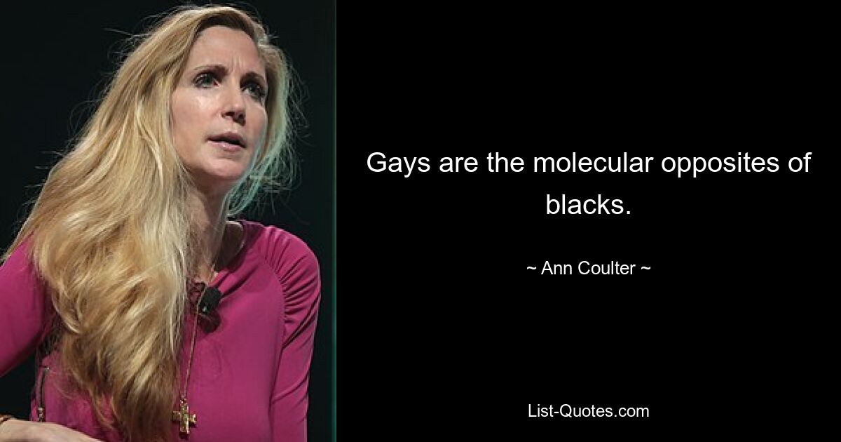 Gays are the molecular opposites of blacks. — © Ann Coulter