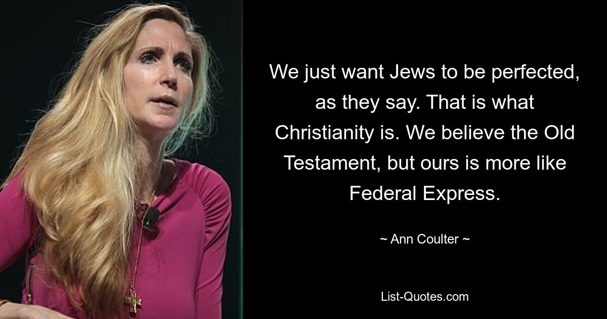 We just want Jews to be perfected, as they say. That is what Christianity is. We believe the Old Testament, but ours is more like Federal Express. — © Ann Coulter