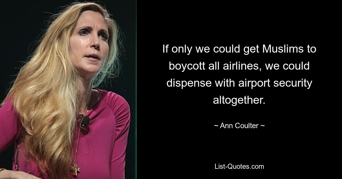 If only we could get Muslims to boycott all airlines, we could dispense with airport security altogether. — © Ann Coulter