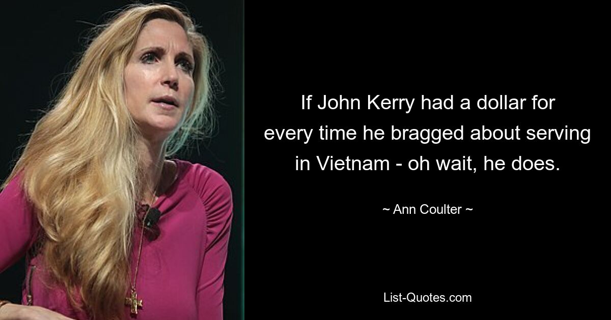 If John Kerry had a dollar for every time he bragged about serving in Vietnam - oh wait, he does. — © Ann Coulter